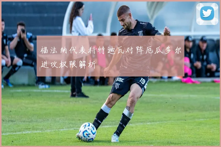 福法纳代表科特迪瓦对阵厄瓜多尔进攻权限解析
