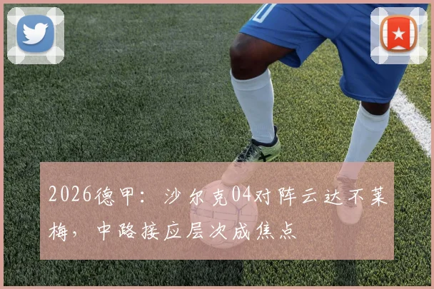 2026德甲：沙尔克04对阵云达不莱梅，中路接应层次成焦点