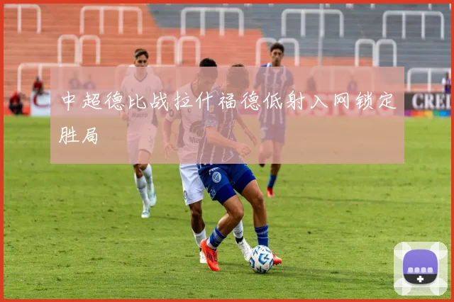 中超德比战拉什福德低射入网锁定胜局