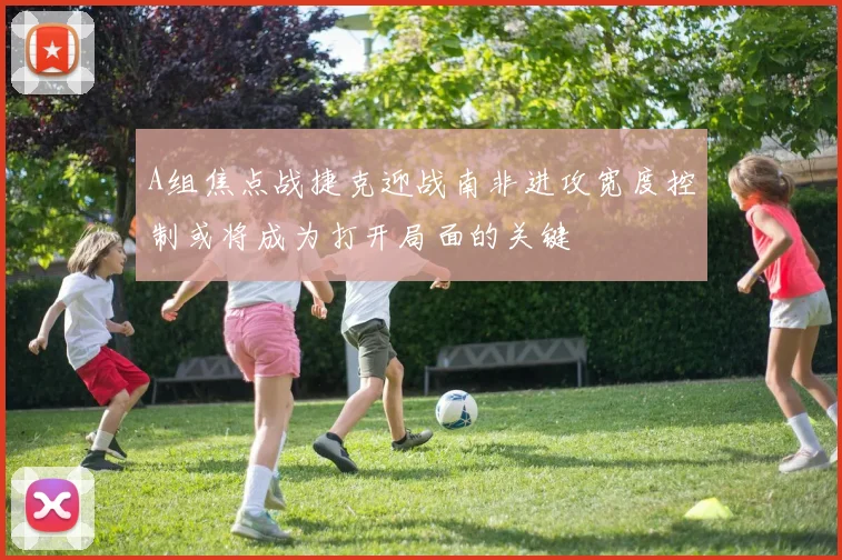 A组焦点战捷克迎战南非进攻宽度控制或将成为打开局面的关键