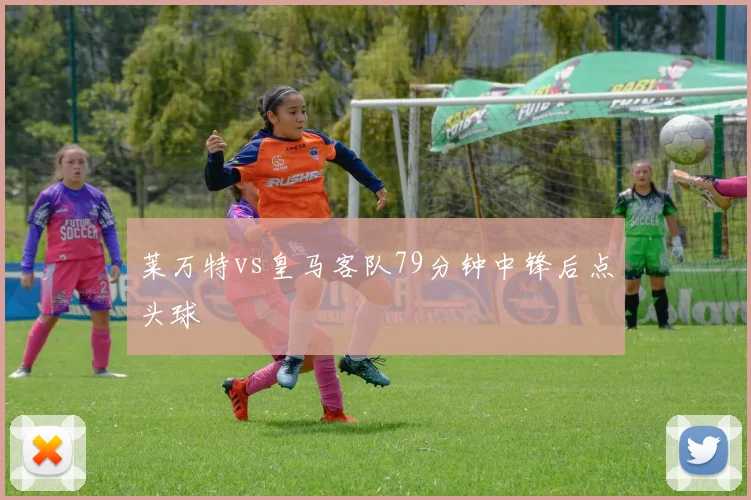 莱万特vs皇马客队79分钟中锋后点头球