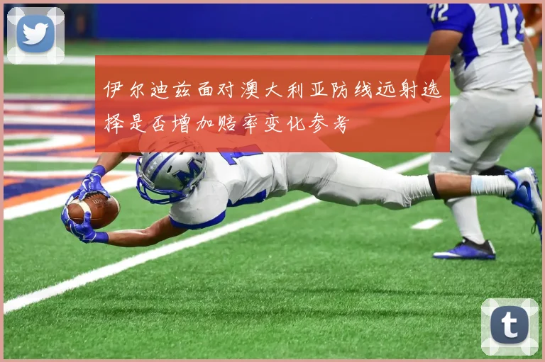 伊尔迪兹面对澳大利亚防线远射选择是否增加赔率变化参考