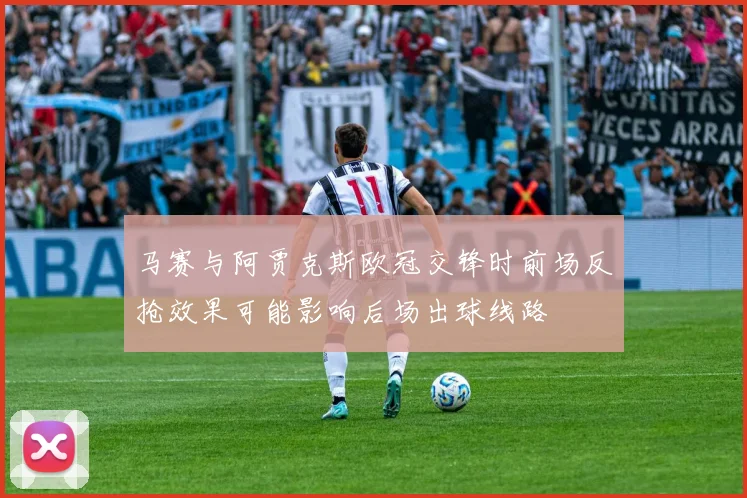 马赛与阿贾克斯欧冠交锋时前场反抢效果可能影响后场出球线路