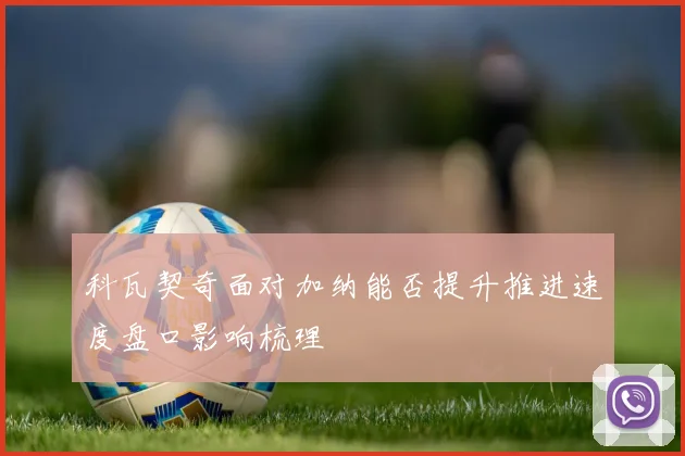 科瓦契奇面对加纳能否提升推进速度盘口影响梳理