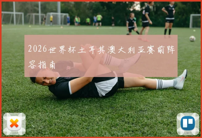 2026世界杯土耳其澳大利亚赛前阵容指南