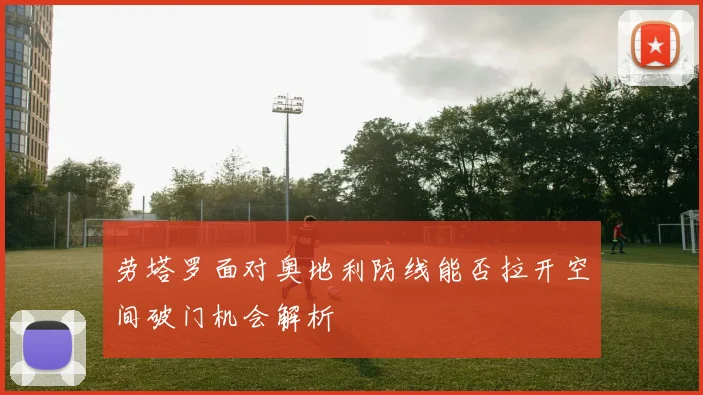 劳塔罗面对奥地利防线能否拉开空间破门机会解析