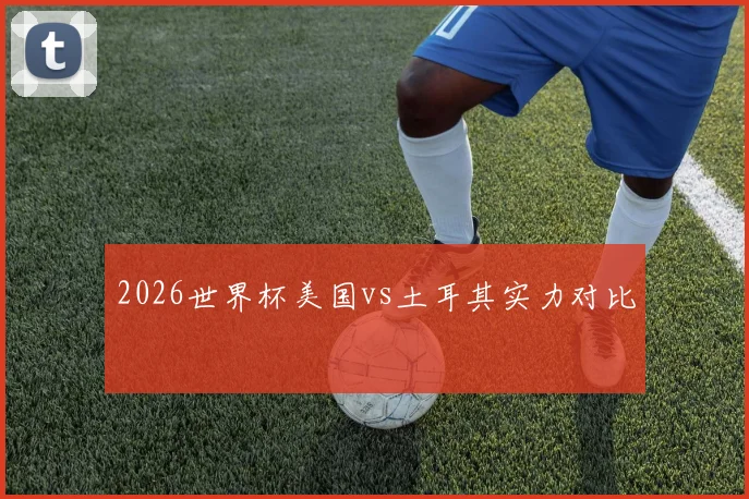 2026世界杯美国vs土耳其实力对比