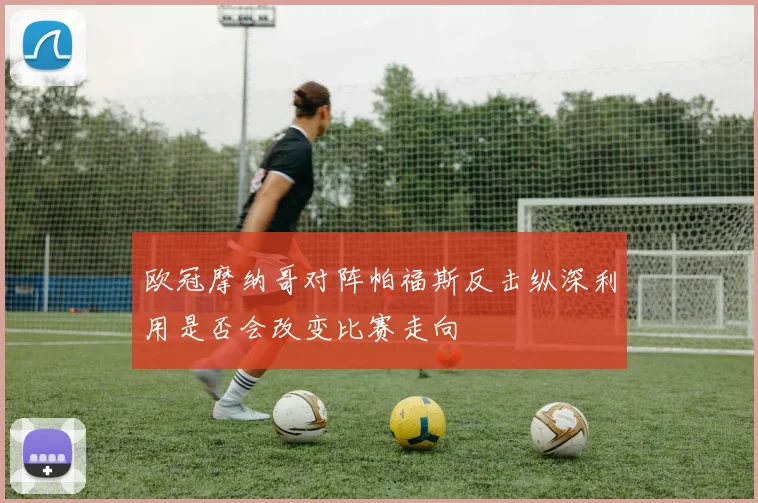 欧冠摩纳哥对阵帕福斯反击纵深利用是否会改变比赛走向