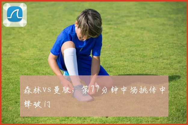 森林vs曼联，第77分钟中场挑传中锋破门